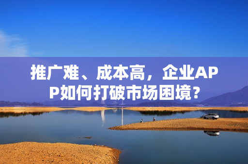 推广难、成本高,企业APP如何打破市场困境? 推广难、成本高,企业APP如何打破市场困境?