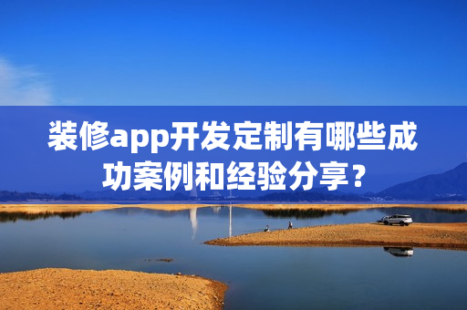 装修app开发定制有哪些成功案例和经验分享? 装修app开发定制有哪些成功案例和经验分享?