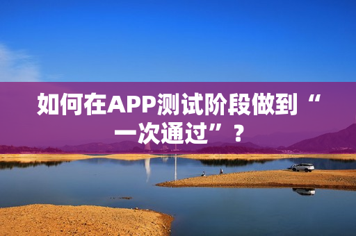 如何在APP测试阶段做到“一次通过”? 如何在APP测试阶段做到“一次通过”?