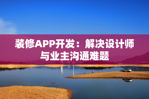 装修APP开发：解决设计师与业主沟通难题