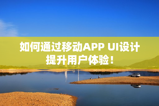 如何通过移动APP UI设计提升用户体验! 如何通过移动APP UI设计提升用户体验!