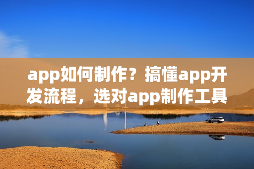 app如何制作？搞懂app开发流程，选对app制作工具，就成功了一半！