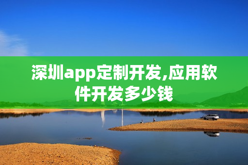 深圳app定制开发,应用软件开发多少钱