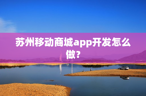 苏州移动商城app开发怎么做？