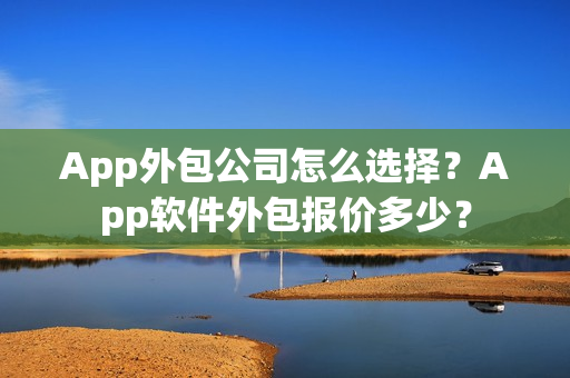 App外包公司怎么选择？App软件外包报价多少？