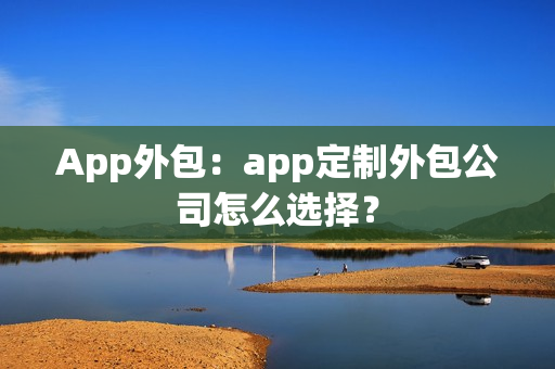App外包:app定制外包公司怎么选择? App外包:app定制外包公司怎么选择?