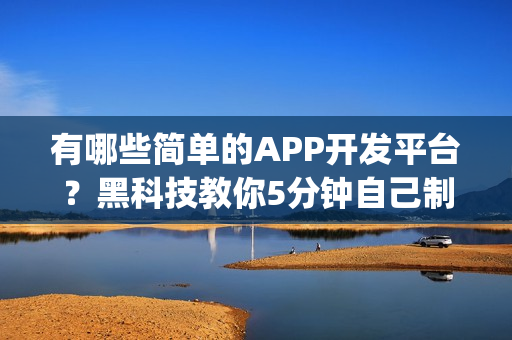 有哪些简单的APP开发平台？黑科技教你5分钟自己制作App