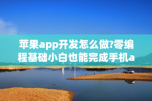 苹果app开发怎么做?零编程基础小白也能完成手机app开发