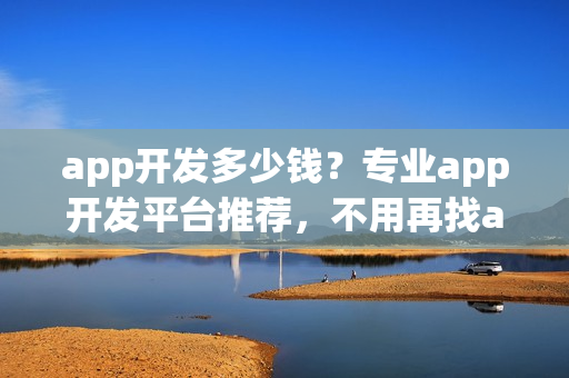 app开发多少钱？专业app开发平台推荐，不用再找app开发外包公司！