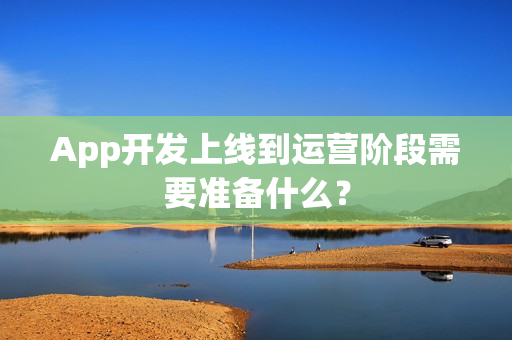 App开发上线到运营阶段需要准备什么？