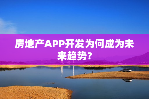房地产APP开发为何成为未来趋势? 房地产APP开发为何成为未来趋势?