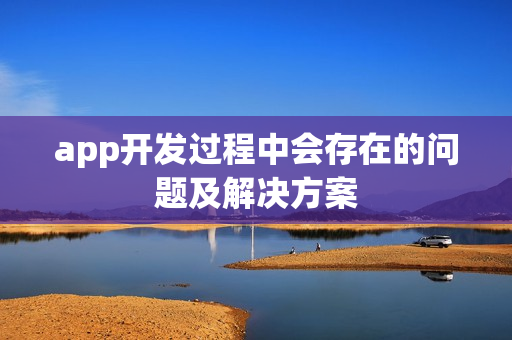 app开发过程中会存在的问题及解决方案 app开发过程中会存在的问题及解决方案