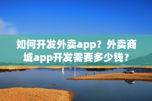 如何开发外卖app？外卖商城app开发需要多少钱？