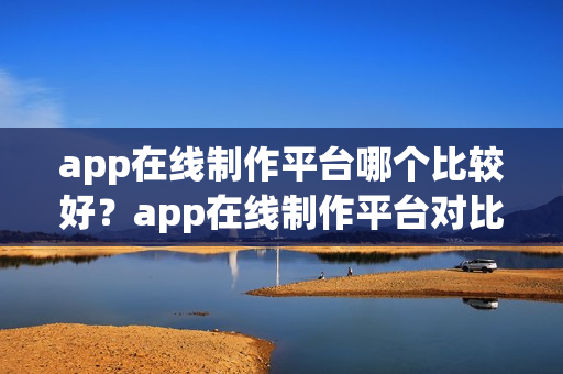 app在线制作平台哪个比较好？app在线制作平台对比