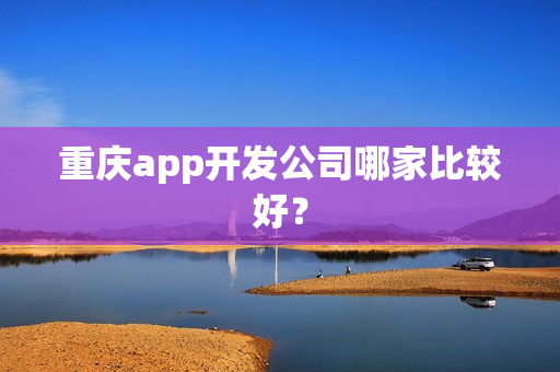 重庆app开发公司哪家比较好? 重庆app开发公司哪家比较好?
