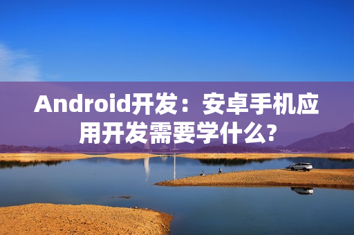 Android开发：安卓手机应用开发需要学什么?