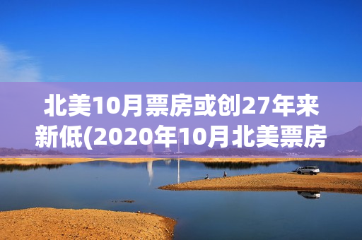 北美10月票房或创27年来新低(2020年10月北美票房排行榜实时)