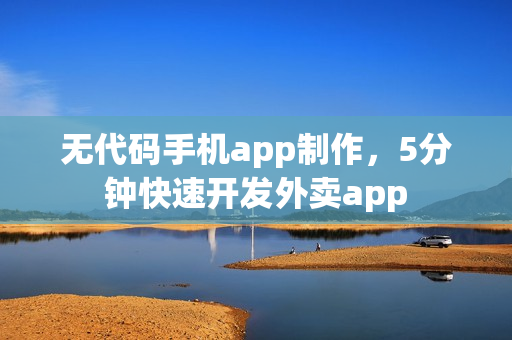无代码手机app制作，5分钟快速开发外卖app