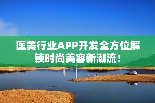 医美行业APP开发全方位解锁时尚美容新潮流! 医美行业APP开发全方位解锁时尚美容新潮流!