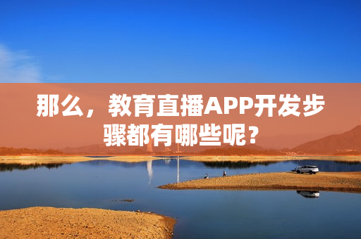 那么,教育直播APP开发步骤都有哪些呢? 那么,教育直播APP开发步骤都有哪些呢?