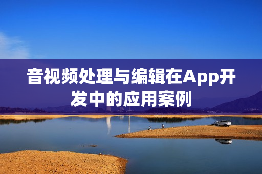 音视频处理与编辑在App开发中的应用案例