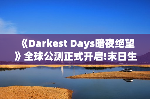《Darkest Days暗夜绝望》全球公测正式开启!末日生存之战打响