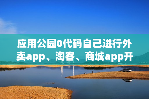 应用公园0代码自己进行外卖app、淘客、商城app开发 应用公园0代码自己进行外卖app、淘客、商城app开发