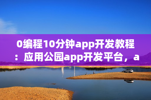 0编程10分钟app开发教程:应用公园app开发平台,app制作没有难度 0编程10分钟app开发教程:应用公园app开发平台,app制作没有难度