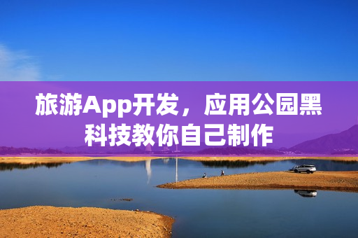 旅游App开发,应用公园黑科技教你自己制作 旅游App开发,应用公园黑科技教你自己制作