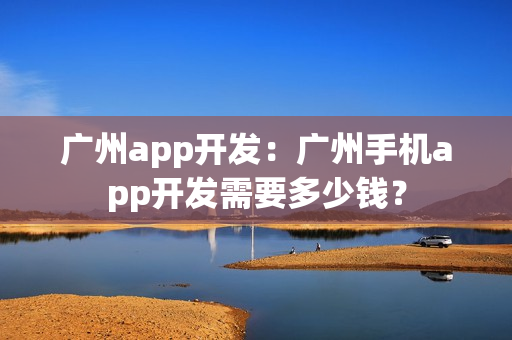 广州app开发：广州手机app开发需要多少钱？
