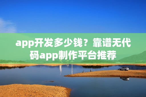 app开发多少钱?靠谱无代码app制作平台推荐 app开发多少钱?靠谱无代码app制作平台推荐
