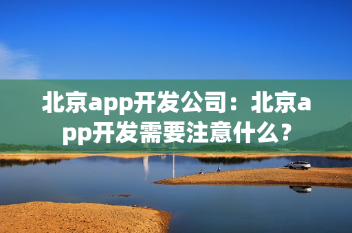 北京app开发公司:北京app开发需要注意什么? 北京app开发公司:北京app开发需要注意什么?