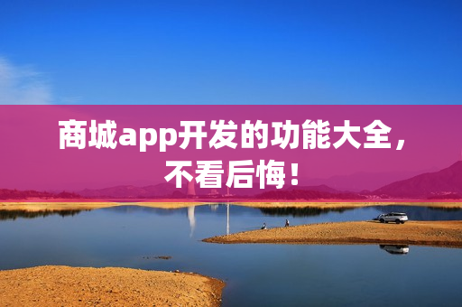 商城app开发的功能大全,不看后悔! 商城app开发的功能大全,不看后悔!