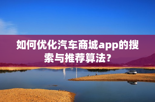 如何优化汽车商城app的搜索与推荐算法？