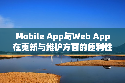 Mobile App与Web App在更新与维护方面的便利性对比