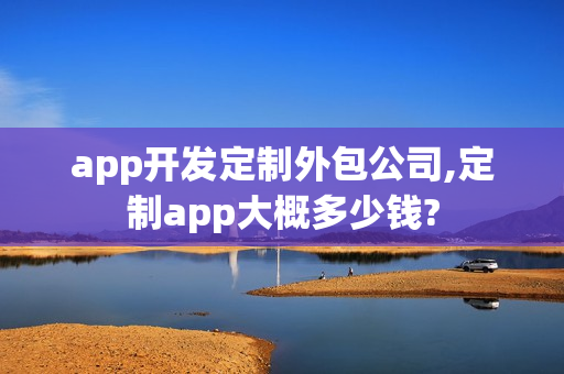 app开发定制外包公司,定制app大概多少钱?