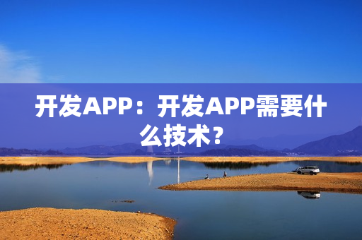 开发APP：开发APP需要什么技术？
