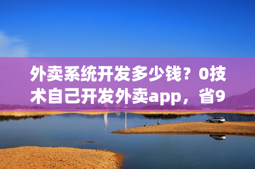 外卖系统开发多少钱?0技术自己开发外卖app,省90% 外卖系统开发多少钱?0技术自己开发外卖app,省90%