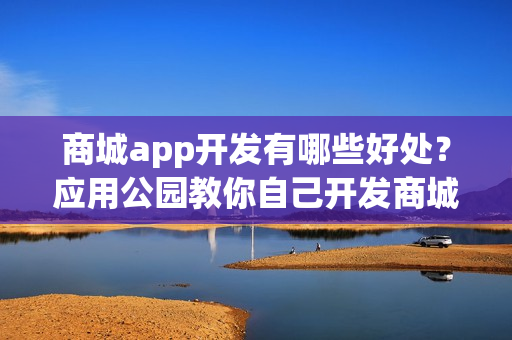 商城app开发有哪些好处?应用公园教你自己开发商城app 商城app开发有哪些好处?应用公园教你自己开发商城app