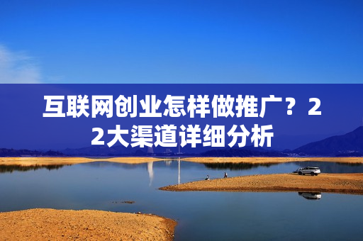 互联网创业怎样做推广？22大渠道详细分析