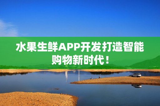 水果生鲜APP开发打造智能购物新时代！