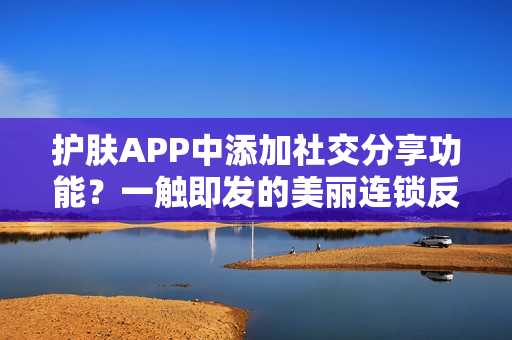 护肤APP中添加社交分享功能?一触即发的美丽连锁反应! 护肤APP中添加社交分享功能?一触即发的美丽连锁反应!