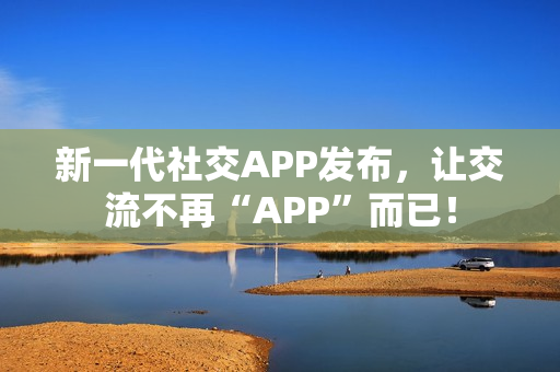 新一代社交APP发布，让交流不再“APP”而已！