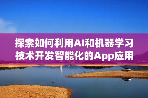 探索如何利用AI和机器学习技术开发智能化的App应用