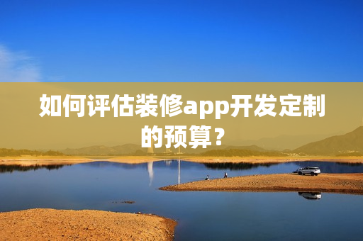 如何评估装修app开发定制的预算？