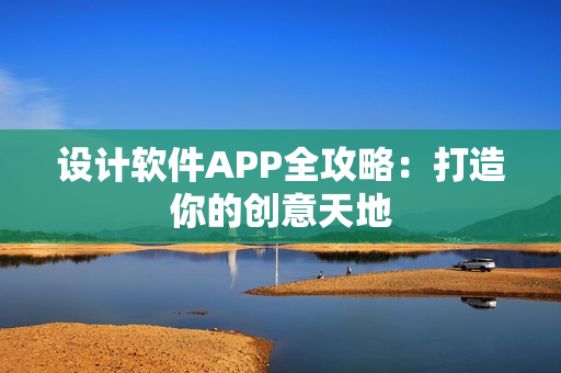 设计软件APP全攻略:打造你的创意天地 设计软件APP全攻略:打造你的创意天地