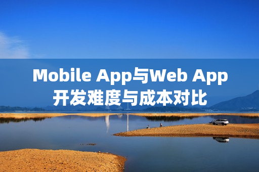Mobile App与Web App开发难度与成本对比