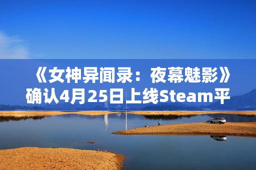 《女神异闻录：夜幕魅影》确认4月25日上线Steam平台