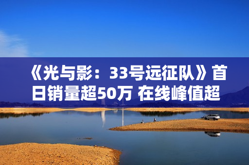 《光与影:33号远征队》首日销量超50万 在线峰值超7万 《光与影:33号远征队》首日销量超50万 在线峰值超7万