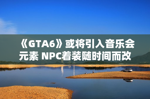 《GTA6》或将引入音乐会元素 NPC着装随时间而改变 《GTA6》或将引入音乐会元素 NPC着装随时间而改变